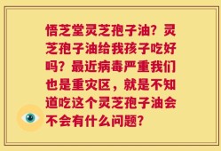 悟芝堂灵芝孢子油？灵芝孢子油给我孩子吃好吗？最近病毒严重我们也是重灾区，就是不知道吃这个灵芝孢子油会不会有什么问题？