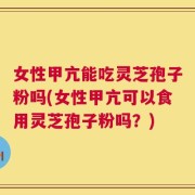 女性甲亢能吃灵芝孢子粉吗(女性甲亢可以食用灵芝孢子粉吗？)