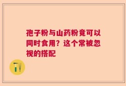 孢子粉与山药粉竟可以同时食用？这个常被忽视的搭配