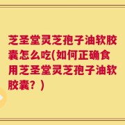 芝圣堂灵芝孢子油软胶囊怎么吃(如何正确食用芝圣堂灵芝孢子油软胶囊？)