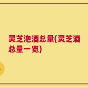 灵芝泡酒总量(灵芝酒总量一览)