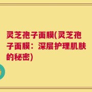 灵芝孢子面膜(灵芝孢子面膜：深层护理肌肤的秘密)