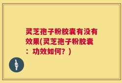 灵芝孢子粉胶囊有没有效果(灵芝孢子粉胶囊：功效如何？)