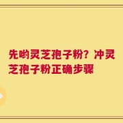 先哟灵芝孢子粉？冲灵芝孢子粉正确步骤