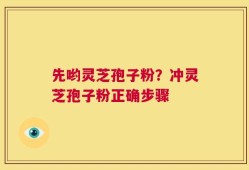 先哟灵芝孢子粉？冲灵芝孢子粉正确步骤