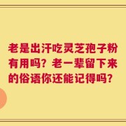 老是出汗吃灵芝孢子粉有用吗？老一辈留下来的俗语你还能记得吗？