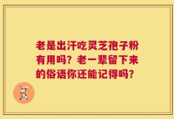 老是出汗吃灵芝孢子粉有用吗？老一辈留下来的俗语你还能记得吗？