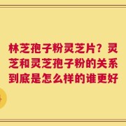 林芝孢子粉灵芝片？灵芝和灵芝孢子粉的关系到底是怎么样的谁更好