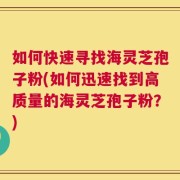 如何快速寻找海灵芝孢子粉(如何迅速找到高质量的海灵芝孢子粉？)