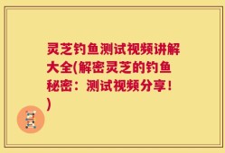 灵芝钓鱼测试视频讲解大全(解密灵芝的钓鱼秘密：测试视频分享！)