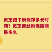 灵芝孢子粉保存多长时间？灵芝菌丝粉保质期是多久