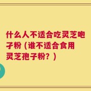 什么人不适合吃灵芝咆孑粉 (谁不适合食用灵芝孢子粉？)