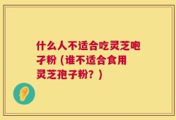 什么人不适合吃灵芝咆孑粉 (谁不适合食用灵芝孢子粉？)