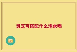 灵芝可搭配什么泡水喝