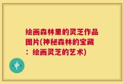 绘画森林里的灵芝作品图片(神秘森林的宝藏：绘画灵芝的艺术)