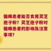 偏瘫患者能否食用灵芝孢子粉？灵芝孢子粉对偏瘫患者的影响及注意事项？