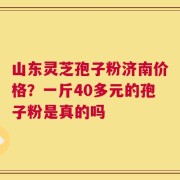 山东灵芝孢子粉济南价格？一斤40多元的孢子粉是真的吗