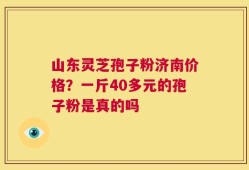 山东灵芝孢子粉济南价格？一斤40多元的孢子粉是真的吗