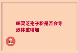 喝灵芝孢子粉是否会导致体重增加