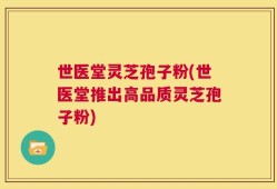 世医堂灵芝孢子粉(世医堂推出高品质灵芝孢子粉)