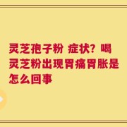 灵芝孢子粉 症状？喝灵芝粉出现胃痛胃胀是怎么回事