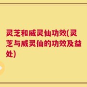 灵芝和威灵仙功效(灵芝与威灵仙的功效及益处)
