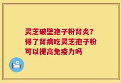 灵芝破壁孢子粉肾炎？得了肾病吃灵芝孢子粉可以提高免疫力吗