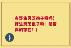 有野生灵芝孢子粉吗(野生灵芝孢子粉：是否真的存在？)