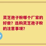 灵芝孢子粉哪个厂家的好些？选购灵芝孢子粉的注意事项？