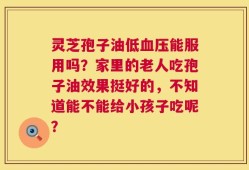 灵芝孢子油低血压能服用吗？家里的老人吃孢子油效果挺好的，不知道能不能给小孩子吃呢？