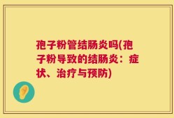 孢子粉管结肠炎吗(孢子粉导致的结肠炎：症状、治疗与预防)