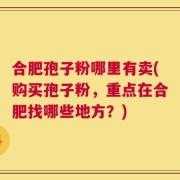 合肥孢子粉哪里有卖(购买孢子粉，重点在合肥找哪些地方？)