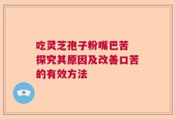 吃灵芝孢子粉嘴巴苦 探究其原因及改善口苦的有效方法