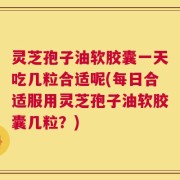 灵芝孢子油软胶囊一天吃几粒合适呢(每日合适服用灵芝孢子油软胶囊几粒？)