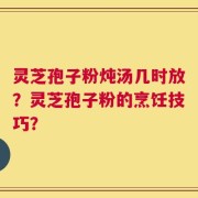 灵芝孢子粉炖汤几时放？灵芝孢子粉的烹饪技巧？