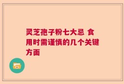 灵芝孢子粉七大忌 食用时需谨慎的几个关键方面