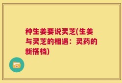 种生姜要说灵芝(生姜与灵芝的相遇：灵药的新搭档)