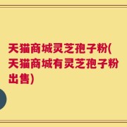 天猫商城灵芝孢子粉(天猫商城有灵芝孢子粉出售)