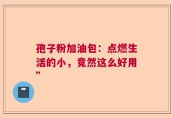 孢子粉加油包：点燃生活的小，竟然这么好用”