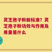 灵芝孢子粉新标准？灵芝孢子粉功效与作用及用量是什么