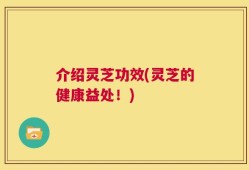 介绍灵芝功效(灵芝的健康益处！)