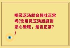 喝灵芝汤就会想吐正常吗(饮用灵芝汤后感到恶心晕眩，是否正常？)