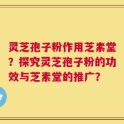 灵芝孢子粉作用芝素堂？探究灵芝孢子粉的功效与芝素堂的推广？