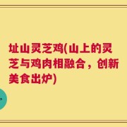 址山灵芝鸡(山上的灵芝与鸡肉相融合，创新美食出炉)