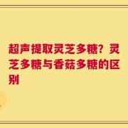 超声提取灵芝多糖？灵芝多糖与香菇多糖的区别