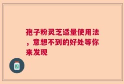 孢子粉灵芝适量使用法，意想不到的好处等你来发现