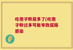 吃孢子粉尿多了(吃孢子粉过多可能导致尿路感染