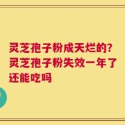 灵芝孢子粉成天烂的？灵芝孢子粉失效一年了还能吃吗