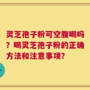 灵芝孢子粉可空腹喝吗？喝灵芝孢子粉的正确方法和注意事项？