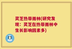 灵芝热带雨林(研究发现：灵芝在热带雨林中生长影响因素多)